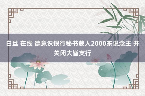 白丝 在线 德意识银行秘书裁人2000东说念主 并关闭大皆支行