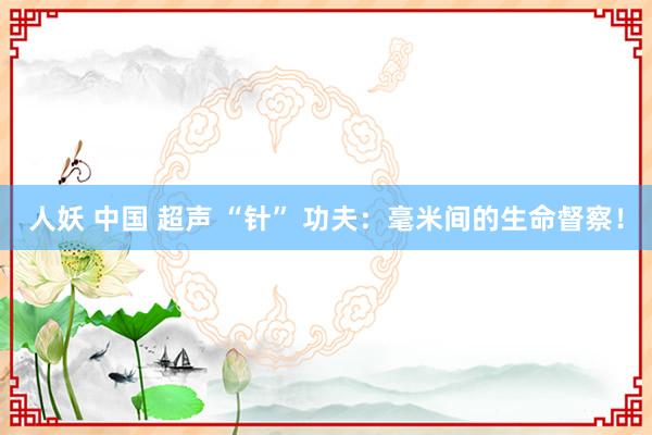 人妖 中国 超声 “针” 功夫：毫米间的生命督察！