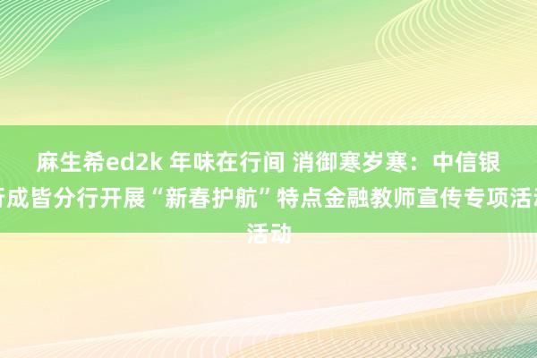 麻生希ed2k 年味在行间 消御寒岁寒：中信银行成皆分行开展“新春护航”特点金融教师宣传专项活动