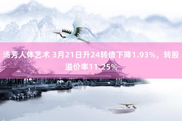汤芳人体艺术 3月21日升24转债下降1.93%，转股溢价率11.25%