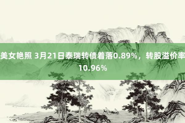美女艳照 3月21日泰瑞转债着落0.89%，转股溢价率10.96%