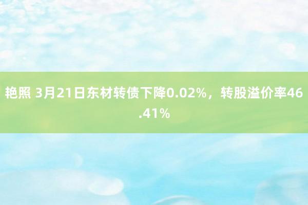 艳照 3月21日东材转债下降0.02%，转股溢价率46.41%