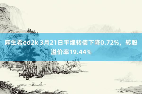麻生希ed2k 3月21日平煤转债下降0.72%，转股溢价率19.44%