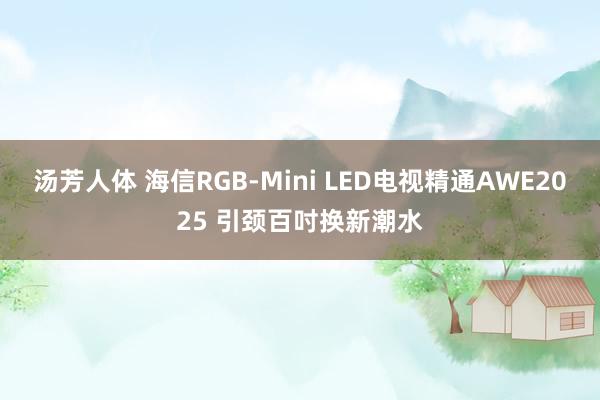汤芳人体 海信RGB-Mini LED电视精通AWE2025 引颈百吋换新潮水