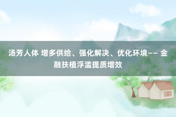 汤芳人体 增多供给、强化解决、优化环境—— 金融扶植浮滥提质增效