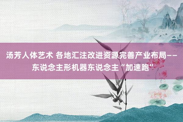 汤芳人体艺术 各地汇注改进资源完善产业布局—— 东说念主形机器东说念主“加速跑”