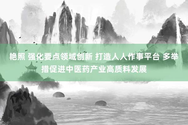 艳照 强化要点领域创新 打造人人作事平台 多举措促进中医药产业高质料发展