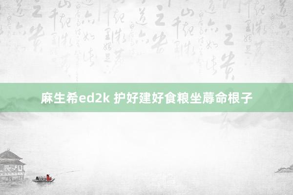麻生希ed2k 护好建好食粮坐蓐命根子