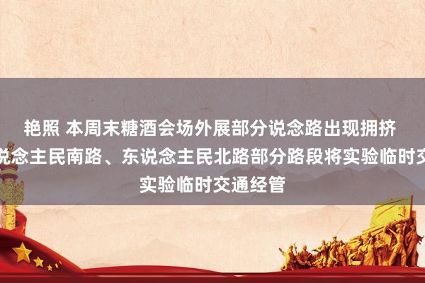 艳照 本周末糖酒会场外展部分说念路出现拥挤 成齐东说念主民南路、东说念主民北路部分路段将实验临时交通经管