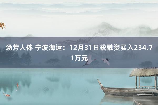 汤芳人体 宁波海运：12月31日获融资买入234.71万元