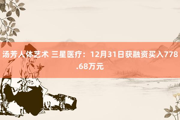 汤芳人体艺术 三星医疗：12月31日获融资买入778.68万元