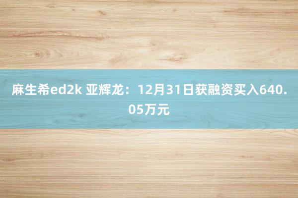 麻生希ed2k 亚辉龙：12月31日获融资买入640.05万元