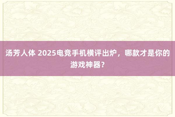 汤芳人体 2025电竞手机横评出炉，哪款才是你的游戏神器？