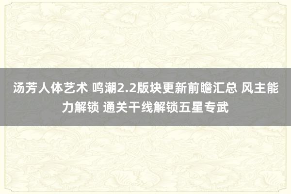 汤芳人体艺术 鸣潮2.2版块更新前瞻汇总 风主能力解锁 通关干线解锁五星专武