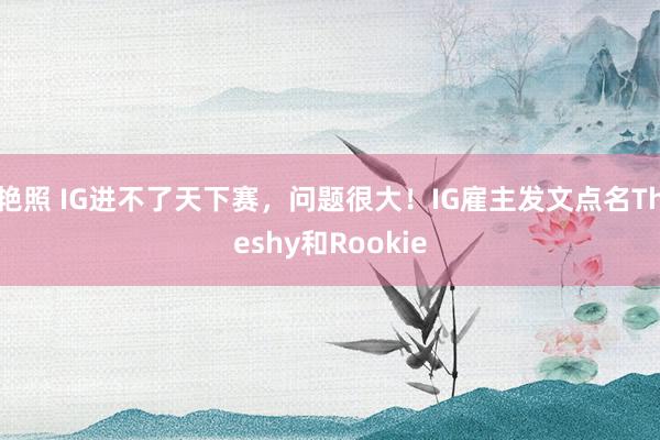 艳照 IG进不了天下赛，问题很大！IG雇主发文点名Theshy和Rookie