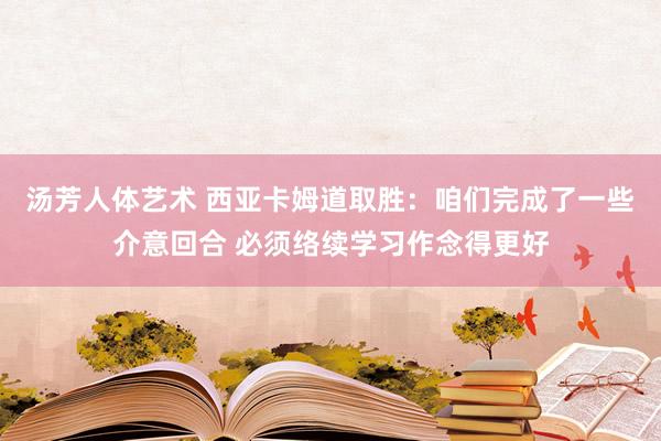 汤芳人体艺术 西亚卡姆道取胜：咱们完成了一些介意回合 必须络续学习作念得更好