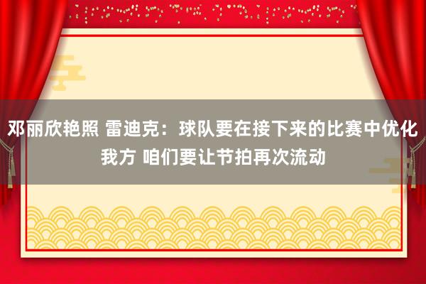 邓丽欣艳照 雷迪克：球队要在接下来的比赛中优化我方 咱们要让节拍再次流动