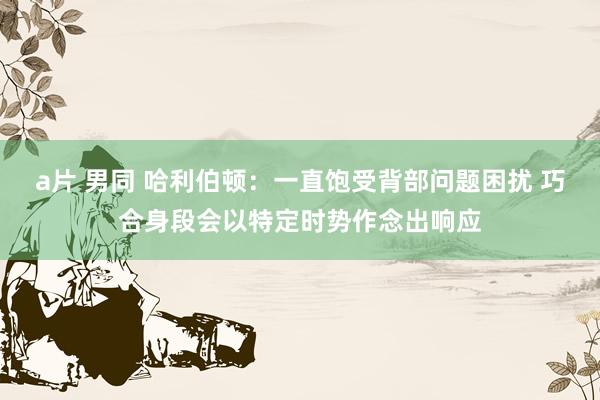 a片 男同 哈利伯顿：一直饱受背部问题困扰 巧合身段会以特定时势作念出响应