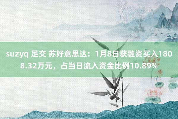 suzyq 足交 苏好意思达：1月8日获融资买入1808.32万元，占当日流入资金比例10.89%