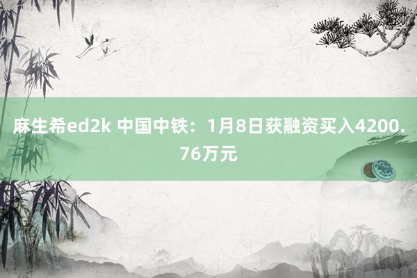 麻生希ed2k 中国中铁：1月8日获融资买入4200.76万元