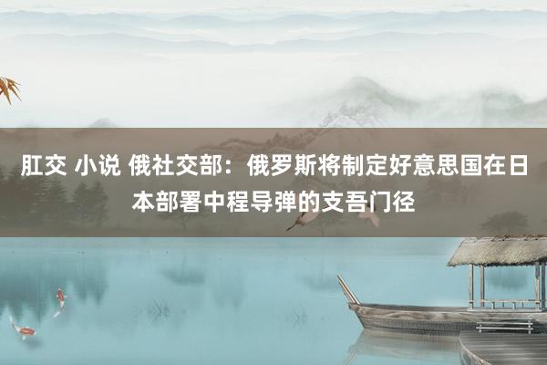 肛交 小说 俄社交部：俄罗斯将制定好意思国在日本部署中程导弹的支吾门径