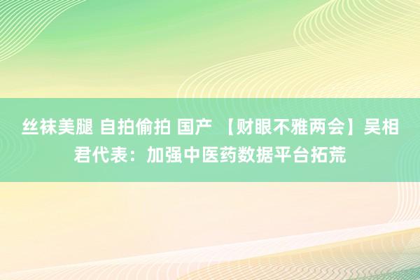 丝袜美腿 自拍偷拍 国产 【财眼不雅两会】吴相君代表：加强中医药数据平台拓荒