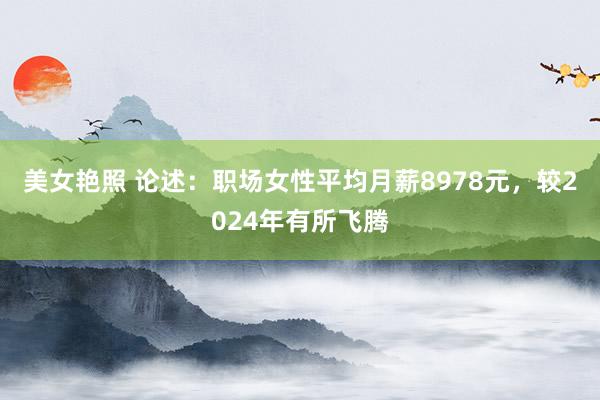 美女艳照 论述：职场女性平均月薪8978元，较2024年有所飞腾