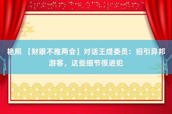 艳照 【财眼不雅两会】对话王煜委员：招引异邦游客，这些细节很进犯