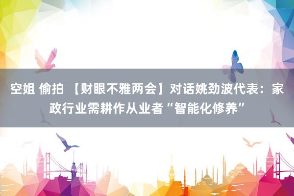 空姐 偷拍 【财眼不雅两会】对话姚劲波代表：家政行业需耕作从业者“智能化修养”