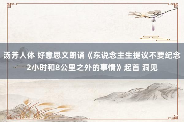 汤芳人体 好意思文朗诵《东说念主生提议不要纪念2小时和8公里之外的事情》起首 洞见