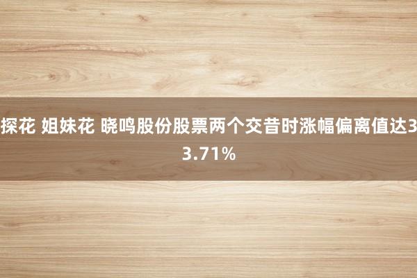 探花 姐妹花 晓鸣股份股票两个交昔时涨幅偏离值达33.71%