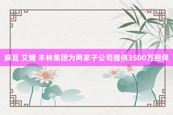 麻豆 艾鲤 丰林集团为两家子公司提供3500万担保