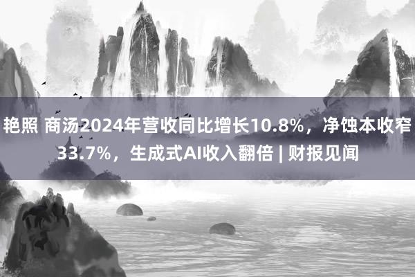 艳照 商汤2024年营收同比增长10.8%，净蚀本收窄33.7%，生成式AI收入翻倍 | 财报见闻