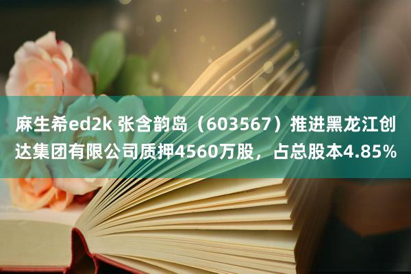 麻生希ed2k 张含韵岛（603567）推进黑龙江创达集团有限公司质押4560万股，占总股本4.85%