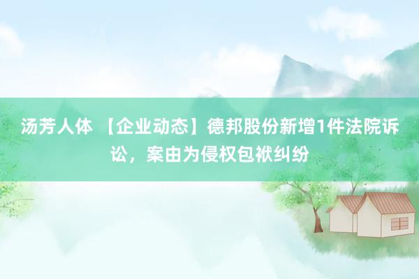 汤芳人体 【企业动态】德邦股份新增1件法院诉讼，案由为侵权包袱纠纷