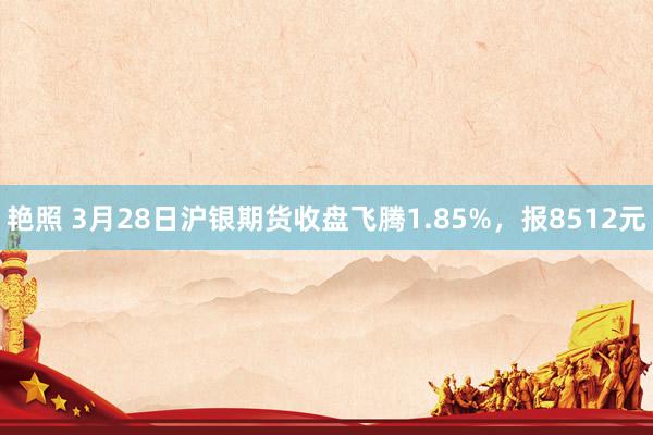 艳照 3月28日沪银期货收盘飞腾1.85%，报8512元