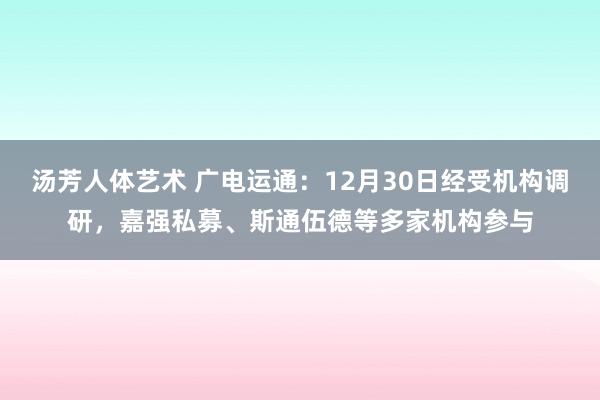 汤芳人体艺术 广电运通：12月30日经受机构调研，嘉强私募、斯通伍德等多家机构参与
