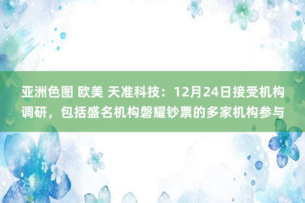 亚洲色图 欧美 天准科技：12月24日接受机构调研，包括盛名机构磐耀钞票的多家机构参与