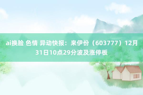 ai换脸 色情 异动快报：来伊份（603777）12月31日10点29分波及涨停板