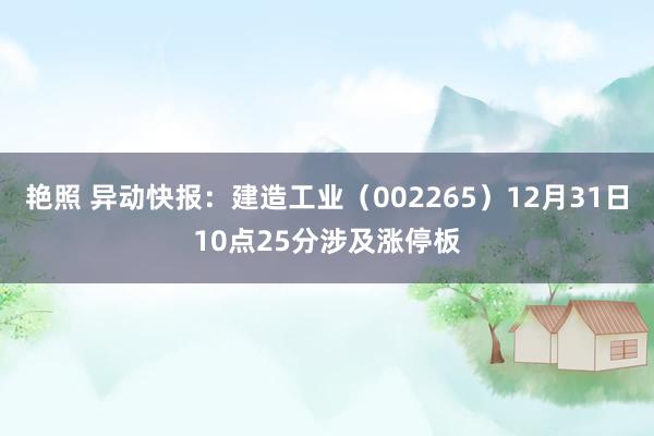 艳照 异动快报：建造工业（002265）12月31日10点25分涉及涨停板