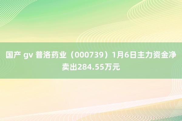 国产 gv 普洛药业（000739）1月6日主力资金净卖出284.55万元