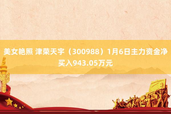 美女艳照 津荣天宇（300988）1月6日主力资金净买入943.05万元