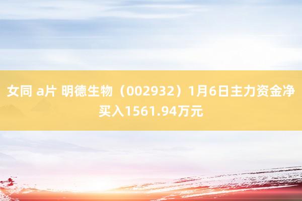 女同 a片 明德生物（002932）1月6日主力资金净买入1561.94万元