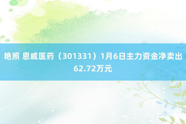 艳照 恩威医药（301331）1月6日主力资金净卖出62.72万元