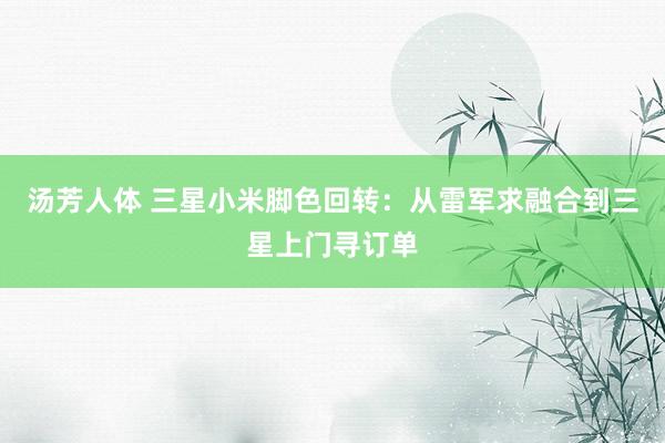 汤芳人体 三星小米脚色回转：从雷军求融合到三星上门寻订单