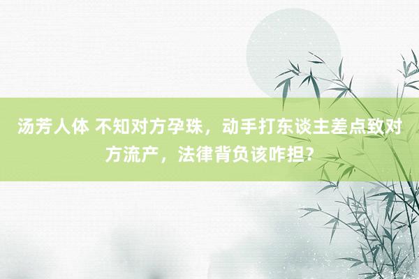 汤芳人体 不知对方孕珠，动手打东谈主差点致对方流产，法律背负该咋担？