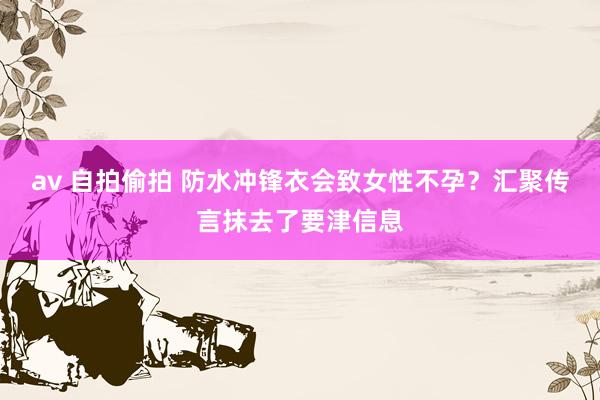 av 自拍偷拍 防水冲锋衣会致女性不孕？汇聚传言抹去了要津信息