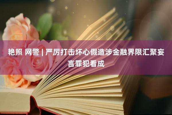艳照 网警 | 严厉打击坏心假造涉金融界限汇聚妄言罪犯看成