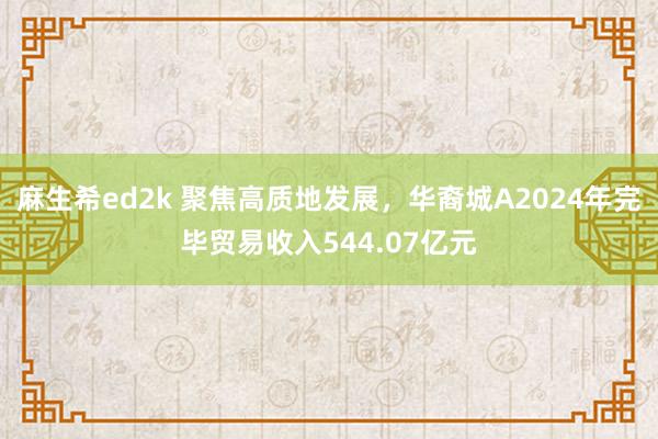 麻生希ed2k 聚焦高质地发展，华裔城A2024年完毕贸易收入544.07亿元