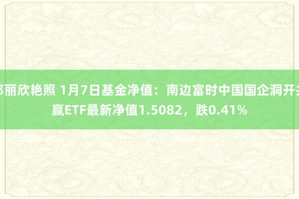邓丽欣艳照 1月7日基金净值：南边富时中国国企洞开共赢ETF最新净值1.5082，跌0.41%